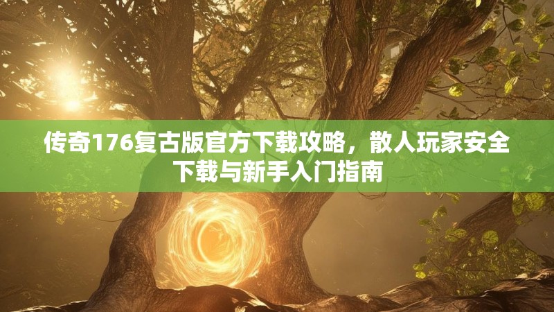 传奇176复古版官方下载攻略,散人玩家安全下载与新手入门指南