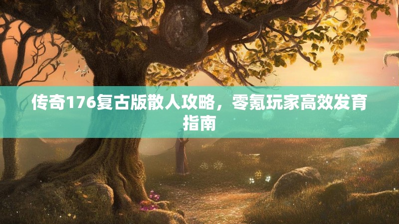 传奇176复古版散人攻略,零氪玩家高效发育指南