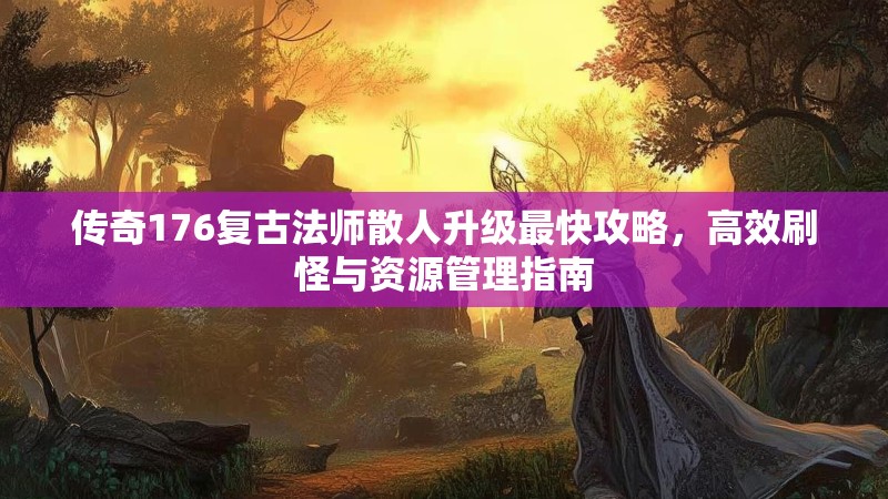 传奇176复古法师散人升级最快攻略,高效刷怪与资源管理指南