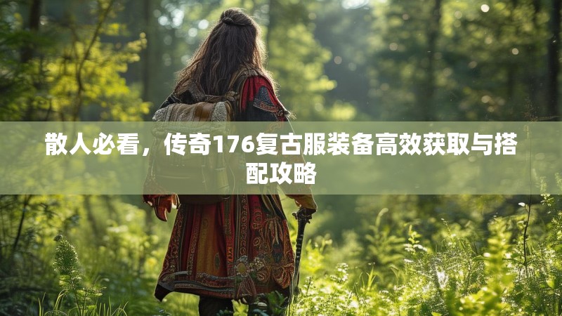 散人必看,传奇176复古服装备高效获取与搭配攻略