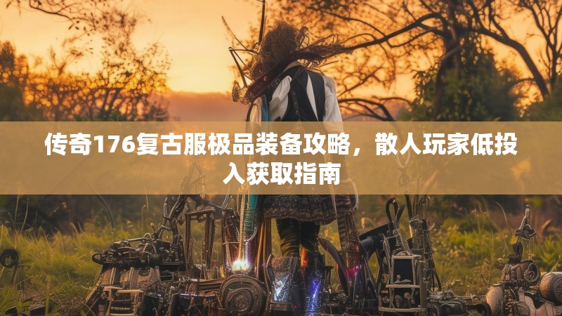 传奇176复古服极品装备攻略,散人玩家低投入获取指南