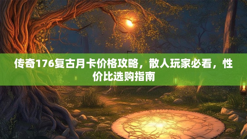 传奇176复古月卡价格攻略,散人玩家必看,性价比选购指南