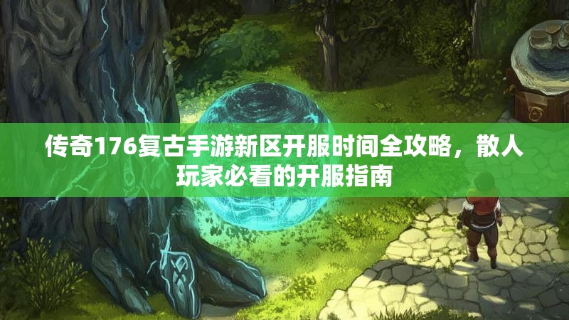 传奇176复古手游新区开服时间全攻略,散人玩家必看的开服指南