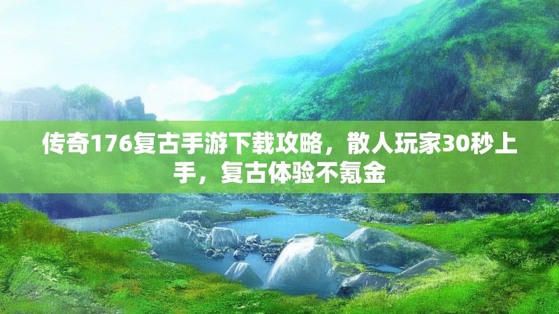 传奇176复古手游下载攻略,散人玩家30秒上手,复古体验不氪金