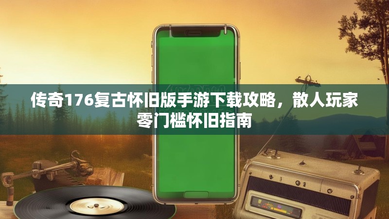 传奇176复古怀旧版手游下载攻略,散人玩家零门槛怀旧指南