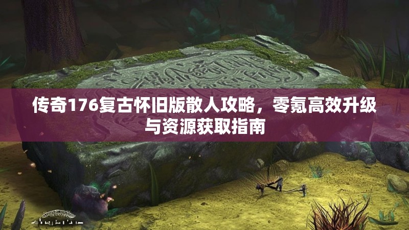传奇176复古怀旧版散人攻略,零氪高效升级与资源获取指南