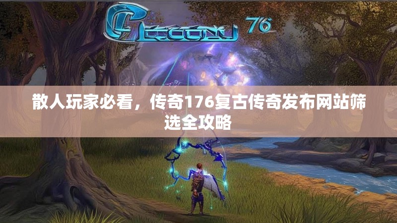 散人玩家必看，传奇176复古传奇发布网站筛选全攻略