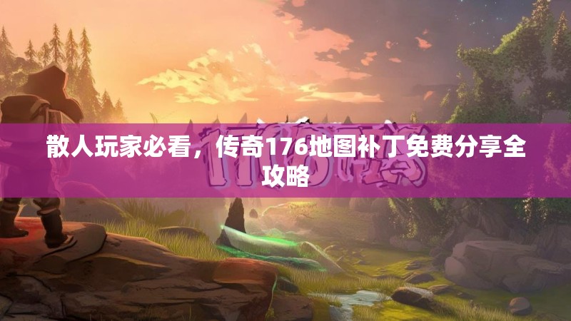 散人玩家必看,传奇176地图补丁免费分享全攻略