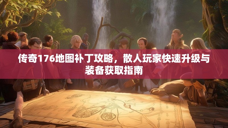 传奇176地图补丁攻略,散人玩家快速升级与装备获取指南