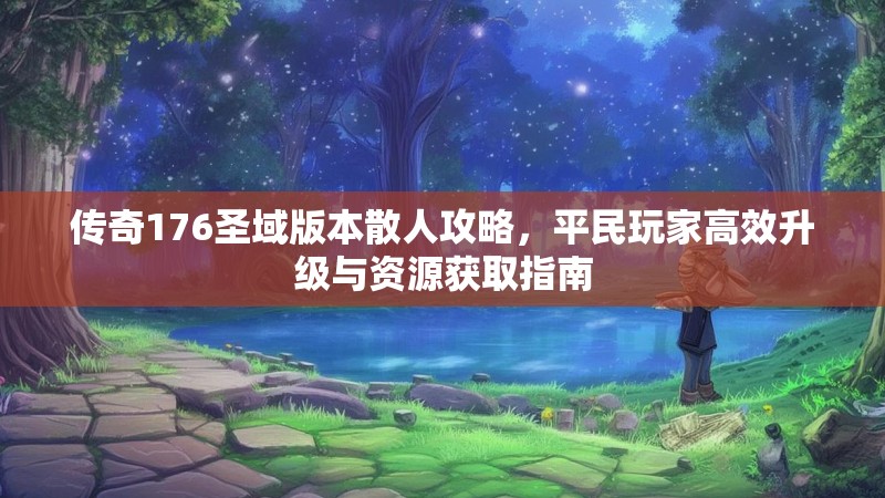 传奇176圣域版本散人攻略,平民玩家高效升级与资源获取指南