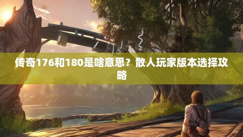 传奇176和180是啥意思?散人玩家版本选择攻略
