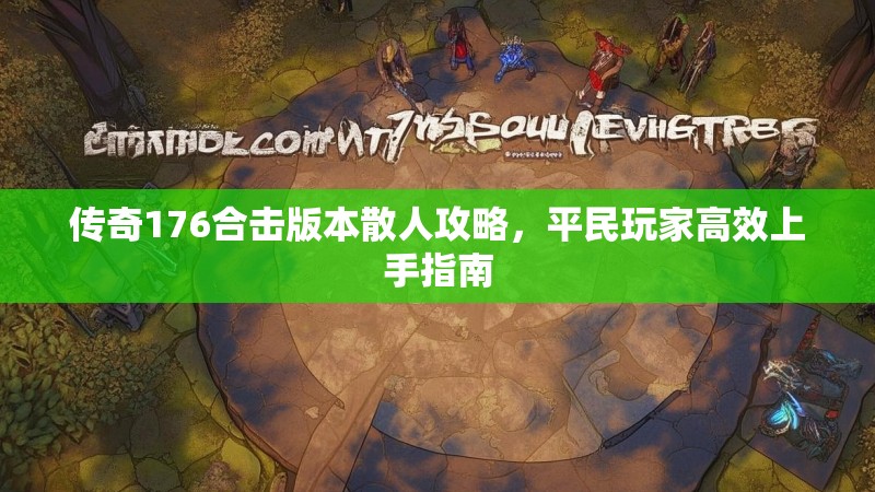 传奇176合击版本散人攻略,平民玩家高效上手指南