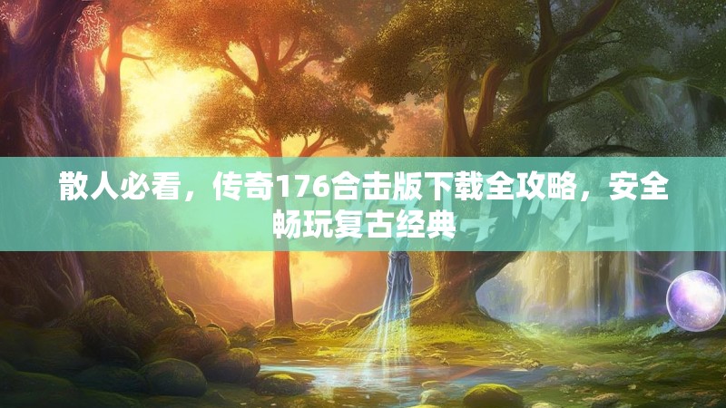 散人必看,传奇176合击版下载全攻略,安全畅玩复古经典
