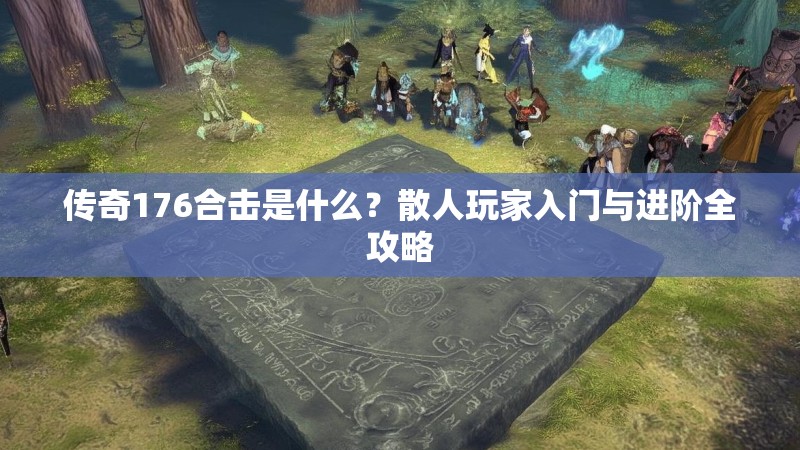 传奇176合击是什么？散人玩家入门与进阶全攻略