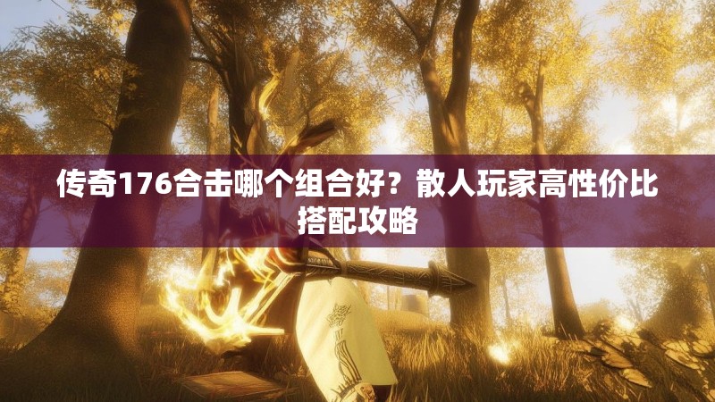 传奇176合击哪个组合好?散人玩家高性价比搭配攻略