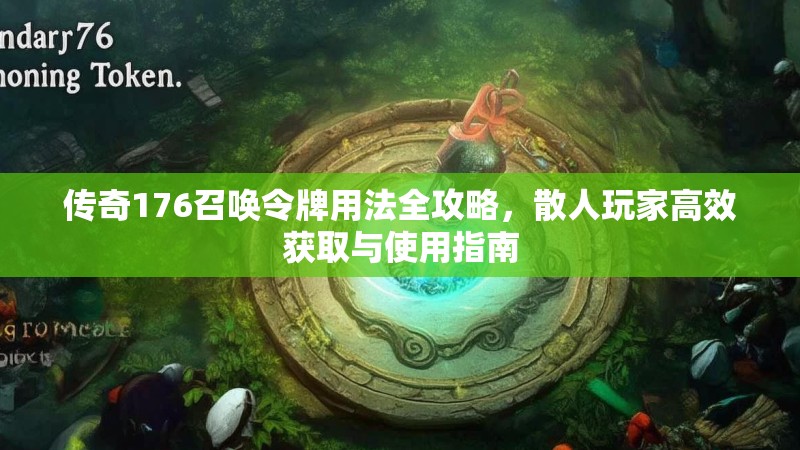 传奇176召唤令牌用法全攻略，散人玩家高效获取与使用指南