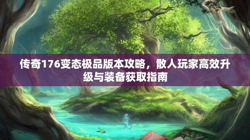 传奇176变态极品版本攻略,散人玩家高效升级与装备获取指南