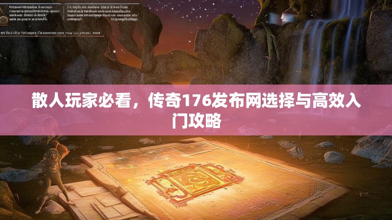 散人玩家必看,传奇176发布网选择与高效入门攻略