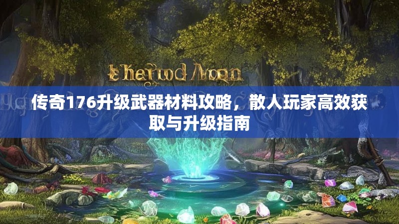 传奇176升级武器材料攻略,散人玩家高效获取与升级指南