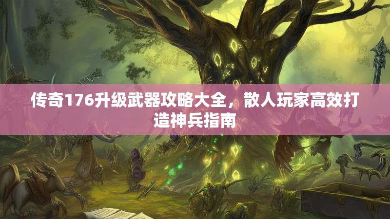 传奇176升级武器攻略大全,散人玩家高效打造神兵指南