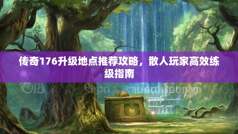 传奇176升级地点推荐攻略,散人玩家高效练级指南