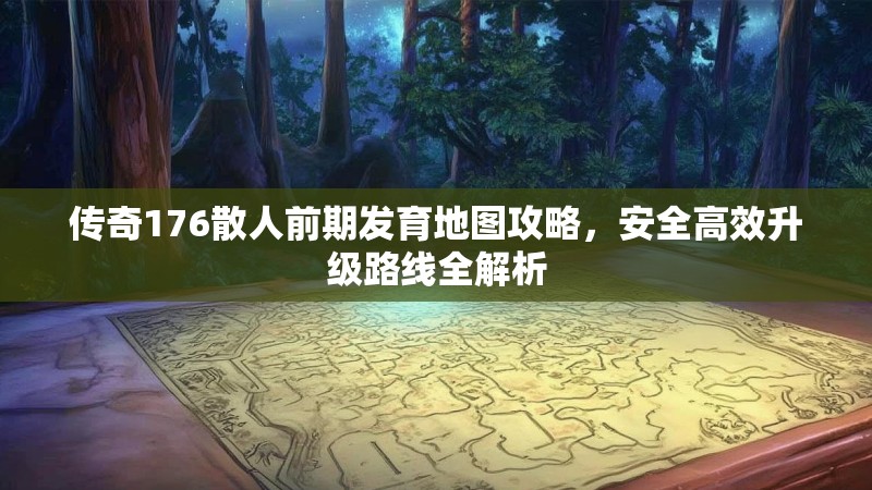 传奇176散人前期发育地图攻略,安全高效升级路线全解析