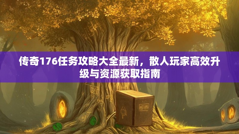 传奇176任务攻略大全最新，散人玩家高效升级与资源获取指南