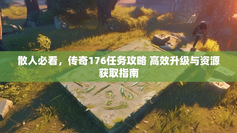 散人必看,传奇176任务攻略 高效升级与资源获取指南
