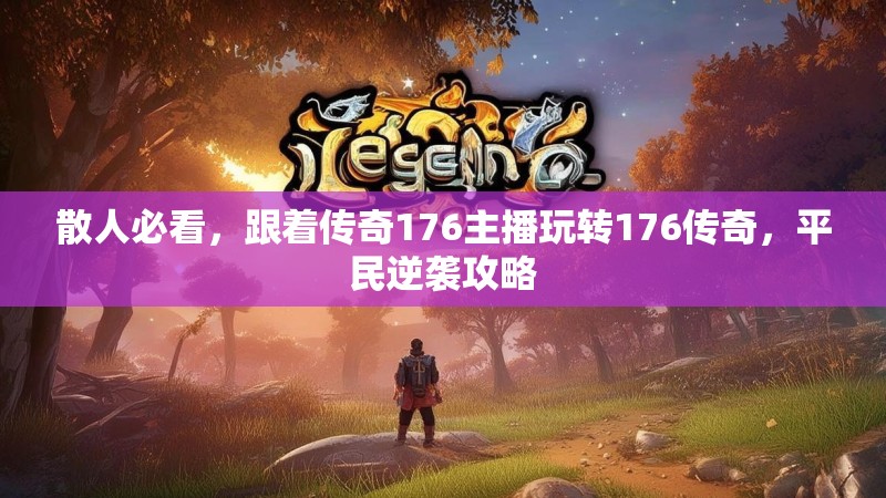 散人必看,跟着传奇176主播玩转176传奇,平民逆袭攻略