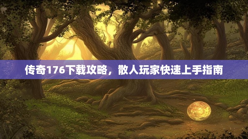 传奇176下载攻略，散人玩家快速上手指南