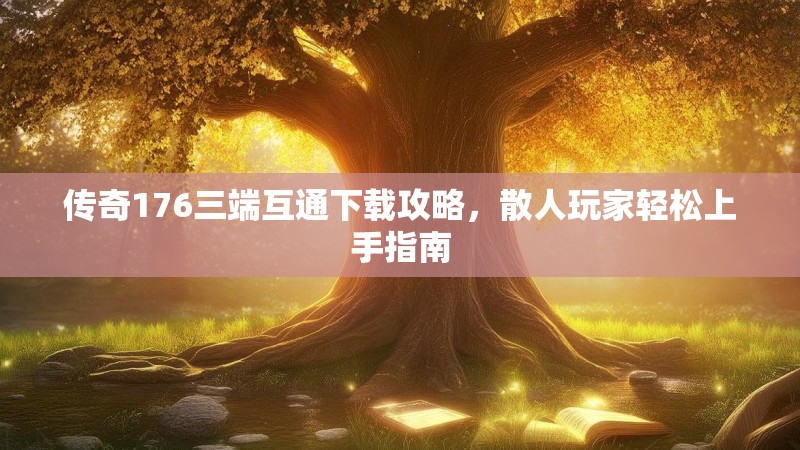 传奇176三端互通下载攻略，散人玩家轻松上手指南