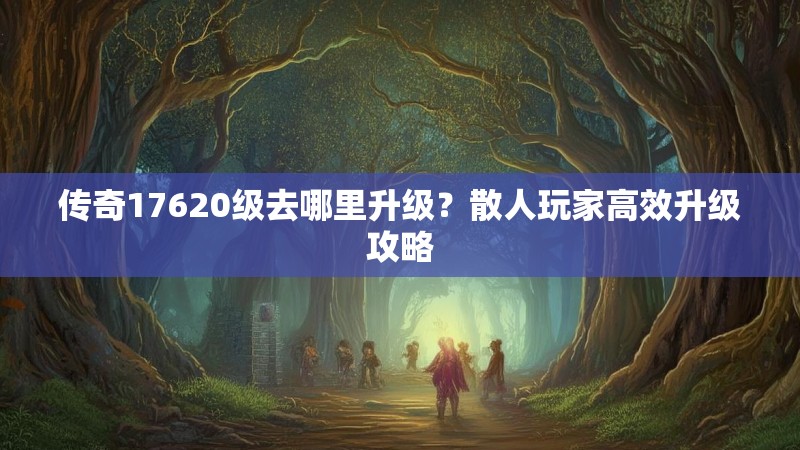 传奇17620级去哪里升级?散人玩家高效升级攻略