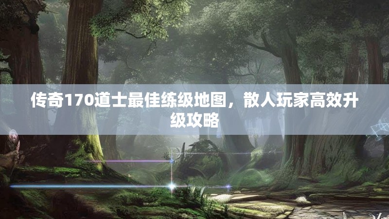 传奇170道士最佳练级地图,散人玩家高效升级攻略