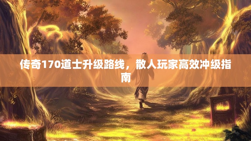 传奇170道士升级路线,散人玩家高效冲级指南