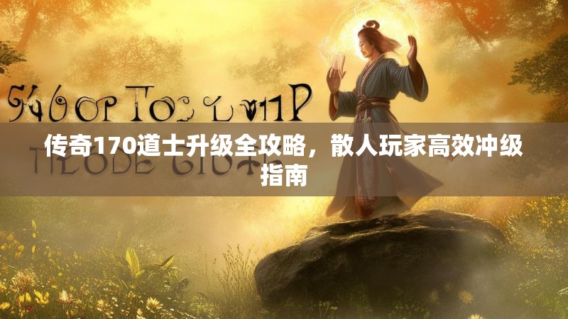 传奇170道士升级全攻略,散人玩家高效冲级指南