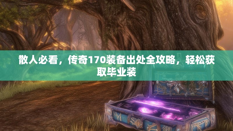 散人必看,传奇170装备出处全攻略,轻松获取毕业装