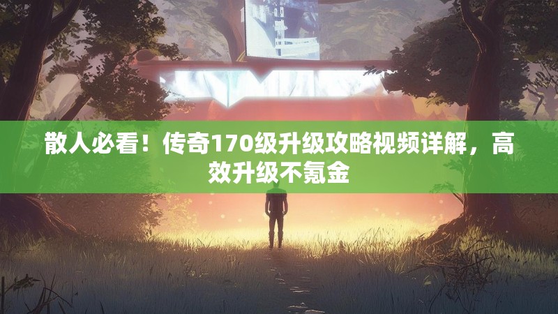 散人必看！传奇170级升级攻略视频详解，高效升级不氪金
