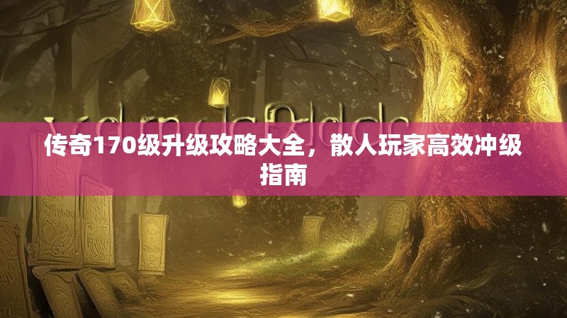 传奇170级升级攻略大全,散人玩家高效冲级指南