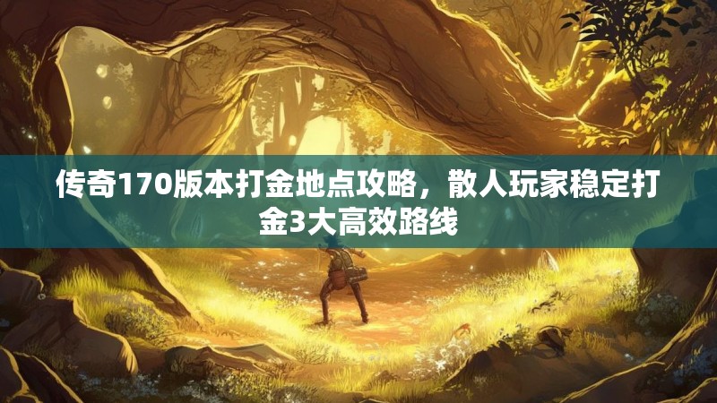 传奇170版本打金地点攻略,散人玩家稳定打金3大高效路线