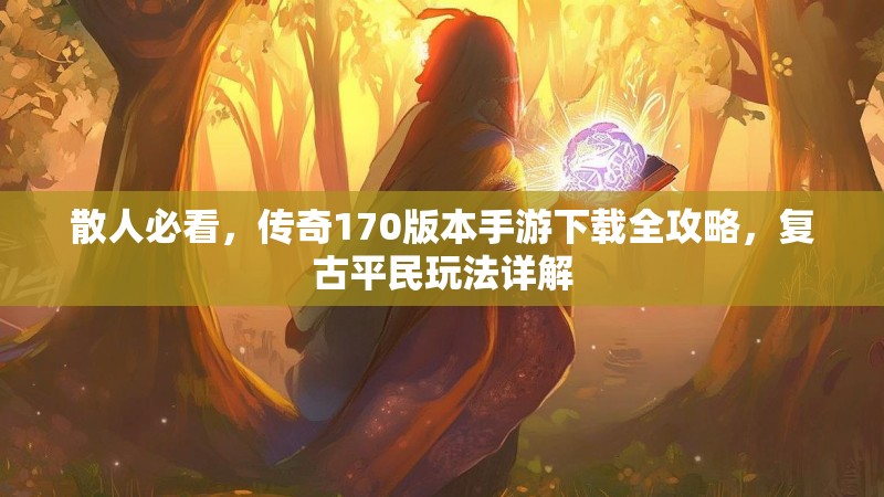 散人必看,传奇170版本手游下载全攻略,复古平民玩法详解
