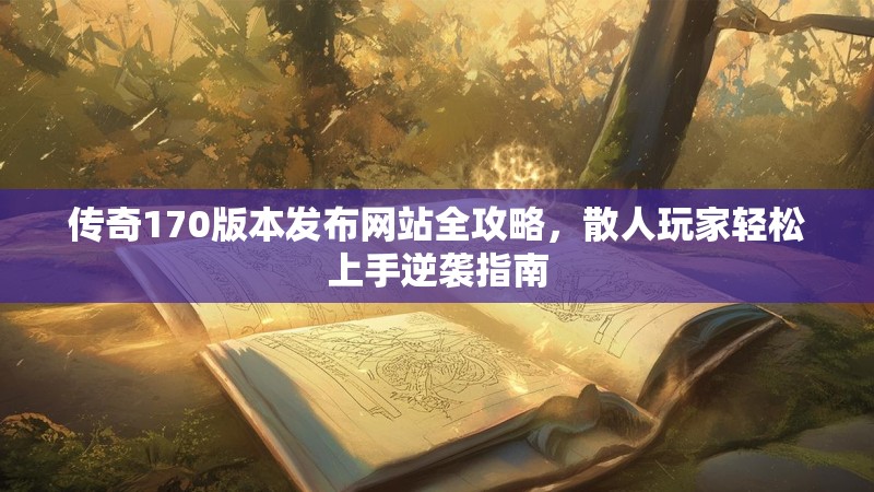 传奇170版本发布网站全攻略,散人玩家轻松上手逆袭指南