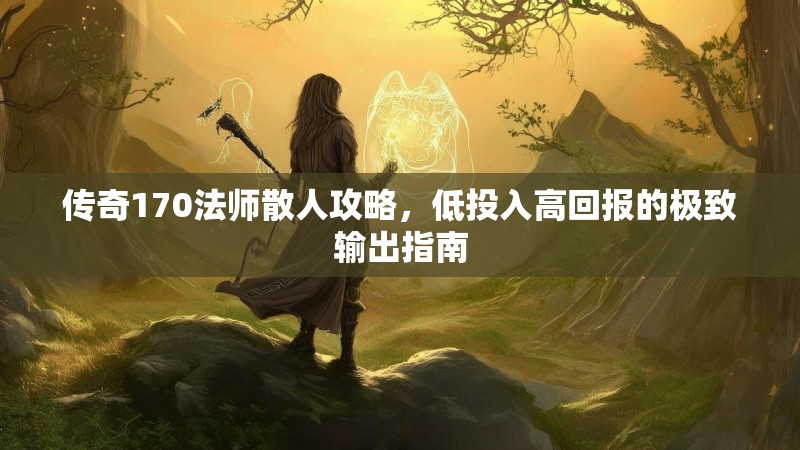传奇170法师散人攻略，低投入高回报的极致输出指南