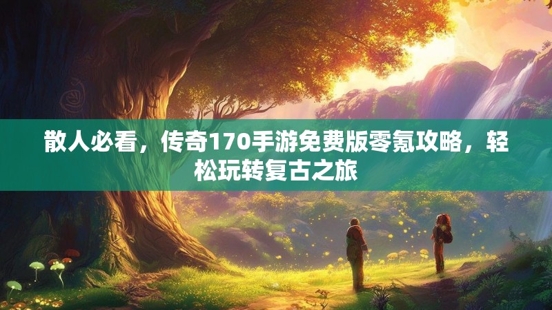 散人必看,传奇170手游免费版零氪攻略,轻松玩转复古之旅
