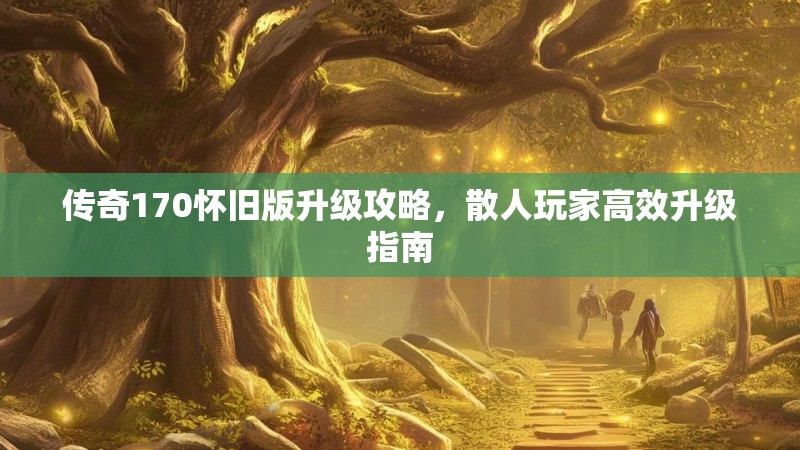 传奇170怀旧版升级攻略,散人玩家高效升级指南