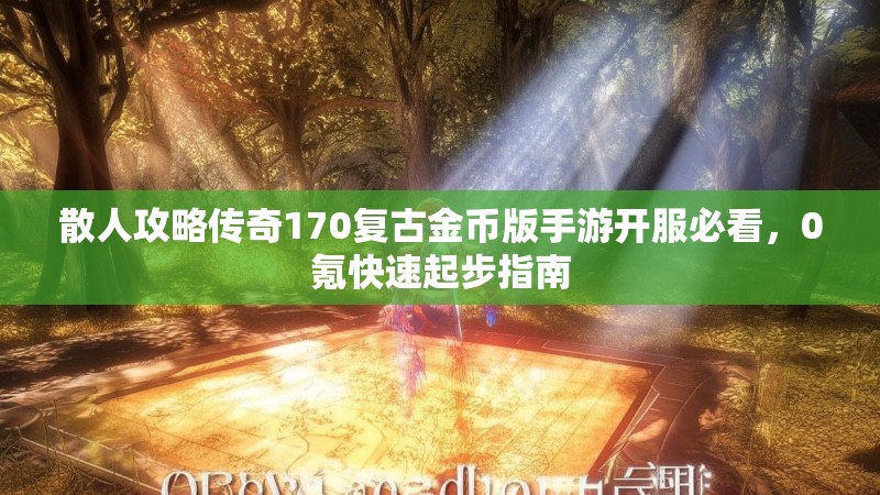 散人攻略传奇170复古金币版手游开服必看，0氪快速起步指南