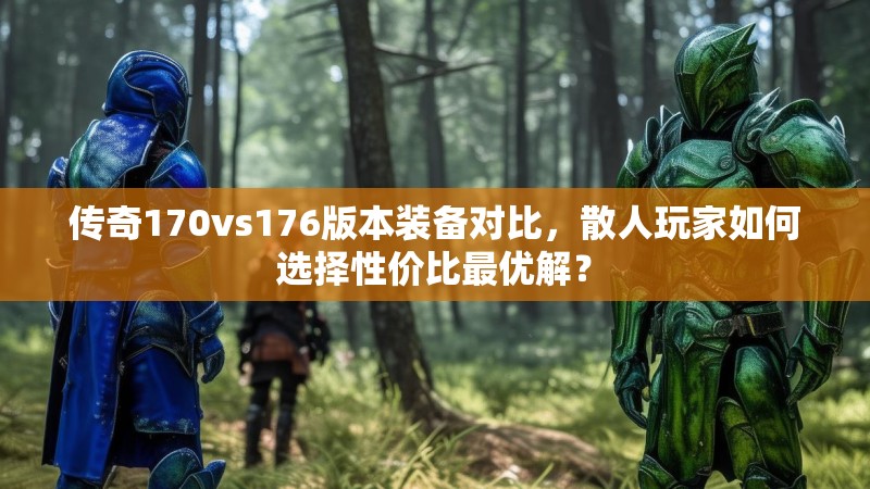 传奇170vs176版本装备对比,散人玩家如何选择性价比最优解?
