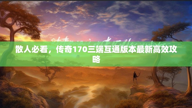 散人必看,传奇170三端互通版本最新高效攻略