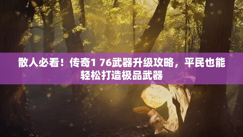 散人必看！传奇1 76武器升级攻略，平民也能轻松打造极品武器