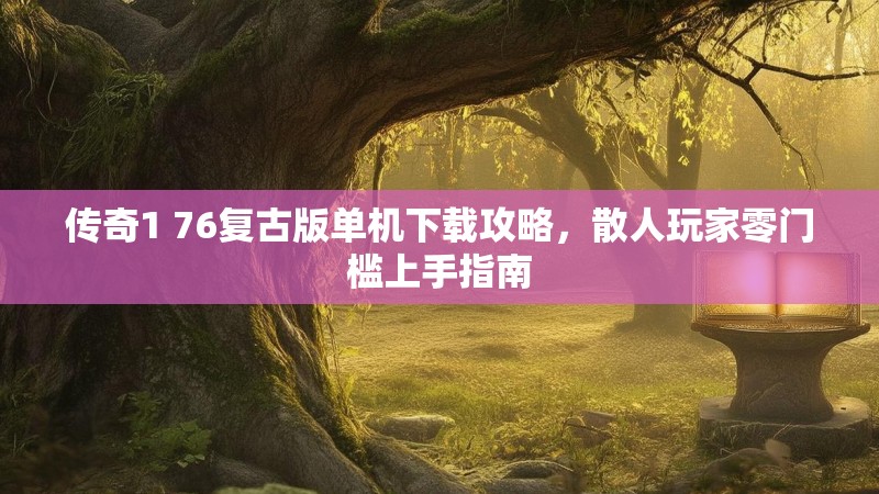 传奇1 76复古版单机下载攻略,散人玩家零门槛上手指南