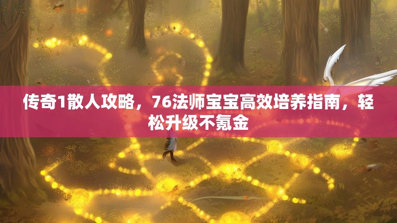 传奇1散人攻略,76法师宝宝高效培养指南,轻松升级不氪金